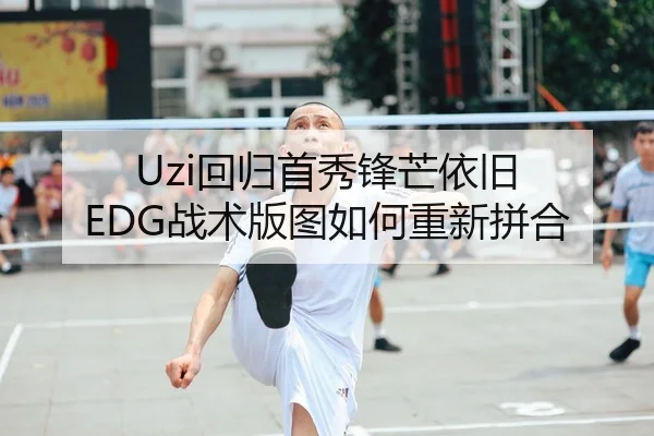Uzi回归首秀锋芒依旧 EDG战术版图如何重新拼合