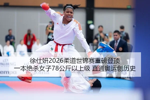 徐仕妍2026柔道世锦赛重磅登顶 一本绝杀女子78公斤以上级 直通奥运创历史