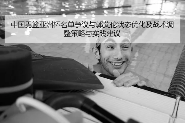 中国男篮亚洲杯名单争议与郭艾伦状态优化及战术调整策略与实践建议